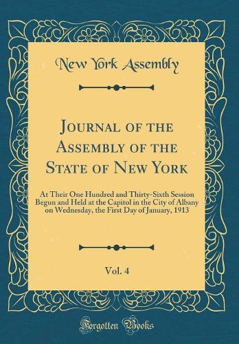 Journal of the Assembly of the State of New York, Vol. 4: At Their One Hundred and Thirty-Sixth Session Begun and Held at the Capitol in the City of Albany on Wednesday, the First Day of January, 1913 (Classic Reprint)