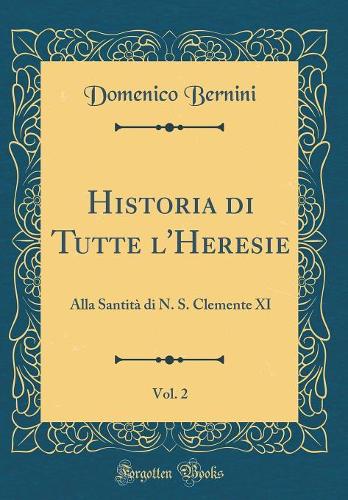 Historia di Tutte l'Heresie, Vol. 2: Alla Santità di N. S. Clemente XI (Classic Reprint)