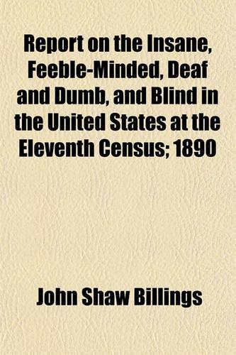 Report on the Insane, Feeble-Minded, Deaf and Dumb, and Blind in the United States at the Eleventh Census; 1890