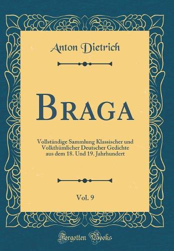 Braga, Vol. 9: Vollständige Sammlung Klassischer Und Volkthümlicher Deutscher Gedichte Aus Dem 18. Und 19. Jahrhundert (Classic Reprint)