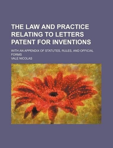The Law and Practice Relating to Letters Patent for Inventions; With an Appendix of Statutes, Rules, and Official Forms