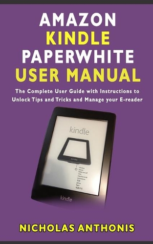 Amazon Kindle Paperwhite User Manual: The Complete User Guide With Instructions to Unlock Tips And Tricks and Manage Your E-Reader