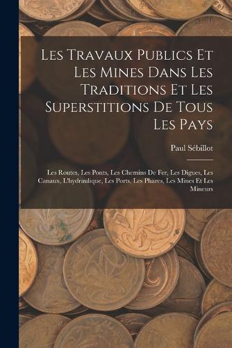 Les Travaux Publics Et Les Mines Dans Les Traditions Et Les Superstitions De Tous Les Pays: Les Routes, Les Ponts, Les Chemins De Fer, Les Digues, Les Canaux, L'hydraulique, Les Ports, Les Phares, Les Mines Et Les Mineurs