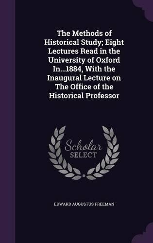The Methods of Historical Study; Eight Lectures Read in the University of Oxford In...1884, with the Inaugural Lecture on the Office of the Historical Professor