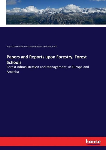 Papers and Reports upon Forestry, Forest Schools: Forest Administration and Management, in Europe and America