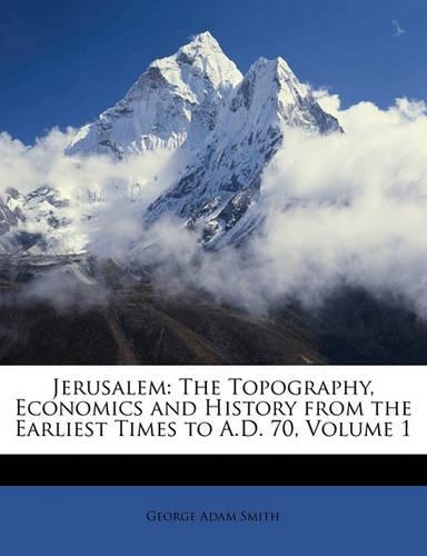 Jerusalem: The Topography, Economics and History from the Earliest Times to A.D. 70, Volume 1