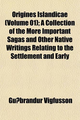 Origines Islandicae (Volume 01); A Collection of the More Important Sagas and Other Native Writings Relating to the Settlement and Early