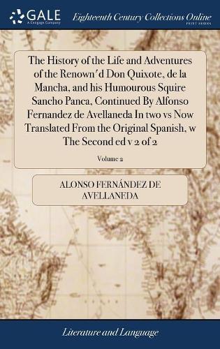 The History of the Life and Adventures of the Renown'd Don Quixote, de la Mancha, and his Humourous Squire Sancho Panca, Continued By Alfonso Fernandez de Avellaneda In two vs Now Translated From the Original Spanish, w The Second ed v 2 of 2; Volu