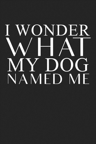 I Wonder What My Dog Named Me: A 6x9 Inch Matte Softcover Journal Notebook with 120 Blank Lined Pages and an Animal Loving Pet Dog Owner Cover Slogan