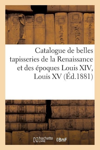 Catalogue de Belles Tapisseries de la Renaissance Et Des Époques Louis XIV, Louis XV