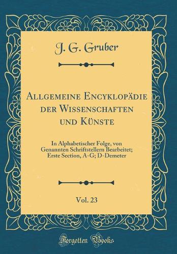Allgemeine Encyklopädie der Wissenschaften und Künste, Vol. 23: In Alphabetischer Folge, von Genannten Schriftstellern Bearbeitet; Erste Section, A-G; D-Demeter (Classic Reprint)
