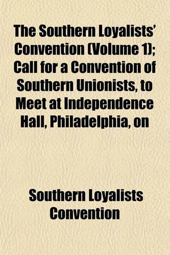 The Southern Loyalists' Convention (Volume 1); Call for a Convention of Southern Unionists, to Meet at Independence Hall, Philadelphia, on