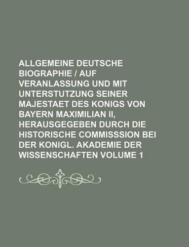Allgemeine Deutsche Biographie Auf Veranlassung Und Mit Unterstutzung Seiner Majestaet Des Konigs Von Bayern Maximilian II, Herausgegeben Durch Die Historische Commisssion Bei Der Konigl. Akademie Der Wissenschaften Volume 1