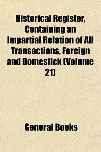 Historical Register, Containing an Impartial Relation of All Transactions, Foreign and Domestick (Volume 21)