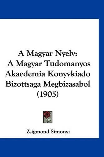 A Magyar Nyelv: A Magyar Tudomanyos Akaedemia Konyvkiado Bizottsaga Megbizasabol (1905)