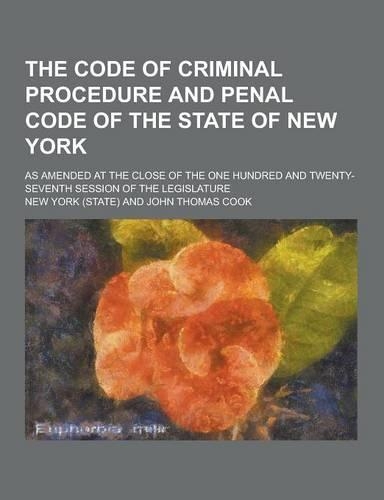 The Code of Criminal Procedure and Penal Code of the State of New York; As Amended at the Close of the One Hundred and Twenty-Seventh Session of the L