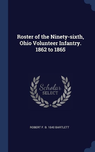 Roster of the Ninety-sixth, Ohio Volunteer Infantry. 1862 to 1865