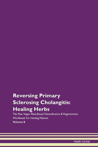 Reversing Primary Sclerosing Cholangitis: Healing Herbs The Raw Vegan Plant-Based Detoxification & Regeneration Workbook For Healing Patients Volume 8