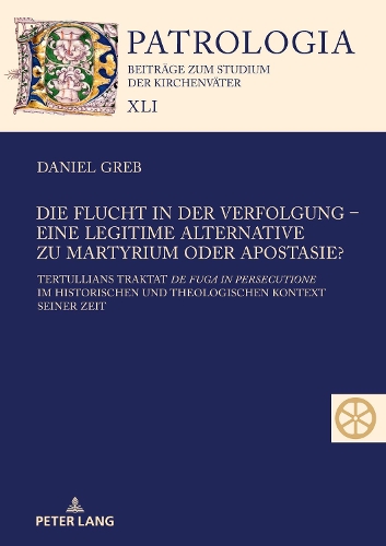 Die Flucht in Der Verfolgung - Eine Legitime Alternative Zu Martyrium Oder Apostasie?: Tertullians Traktat de Fuga in Persecutione Im Historischen Und Theologischen Kontext Seiner Zeit(41 Patrologia - Beitraege Zum Studium der Kirchenvaeter)