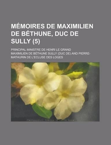 Memoires de Maximilien de Bethune, Duc de Sully; Principal Ministre de Henri Le Grand (5 )