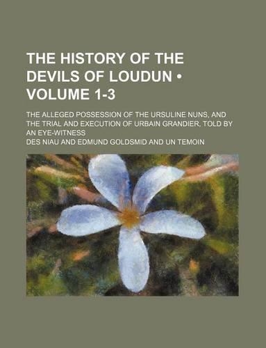 The History of the Devils of Loudun (Volume 1-3); The Alleged Possession of the Ursuline Nuns, and the Trial and Execution of Urbain Grandier, Told by an Eye-Witness