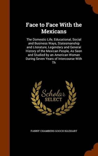 Face to Face with the Mexicans: The Domestic Life, Educational, Social and Business Ways, Statesmanship and Literature, Legendary and General History of the Mexican People, as Seen