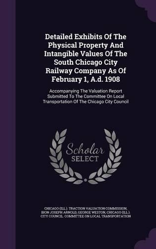 Detailed Exhibits Of The Physical Property And Intangible Values Of The South Chicago City Railway Company As Of February 1, A.d. 1908: Accompanying The Valuation Report Submitted To The Committee On Local Transportation Of The Chicago City Council