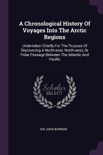 A Chronological History Of Voyages Into The Arctic Regions: Undertaken Chiefly For The Purpose Of Discovering A North-east, North-west, Or Polar Passage Between The Atlantic And Pacific