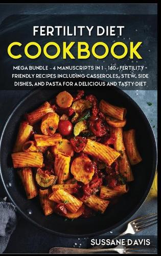 Fertility Cookbook: MEGA BUNDLE - 4 Manuscripts in 1 - 160+ Fertility - friendly recipes including casseroles, stew, side dishes, and pasta for a delicious and tasty di