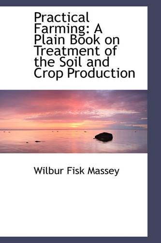 Practical Farming: A Plain Book on Treatment of the Soil and Crop Production