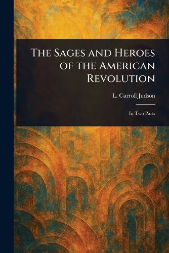 The Sages and Heroes of the American Revolution