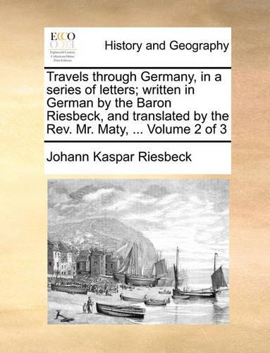 Travels Through Germany, in a Series of Letters; Written in German by the Baron Riesbeck, and Translated by the REV. Mr. Maty, ... Volume 2 of 3