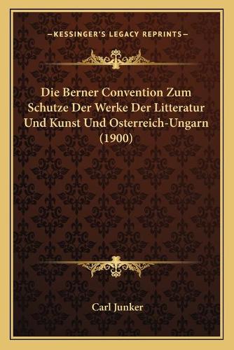 Die Berner Convention Zum Schutze Der Werke Der Litteratur Und Kunst Und Osterreich-Ungarn (1900)