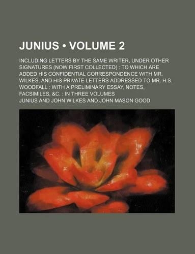 Junius (Volume 2); Including Letters by the Same Writer, Under Other Signatures (Now First Collected) to Which Are Added His Confidential Correspondence with Mr. Wilkes, and His Private Letters Addressed to Mr. H.S. Woodfall with a Preliminary Essa