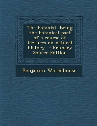 The Botanist. Being the Botanical Part of a Course of Lectures on Natural History