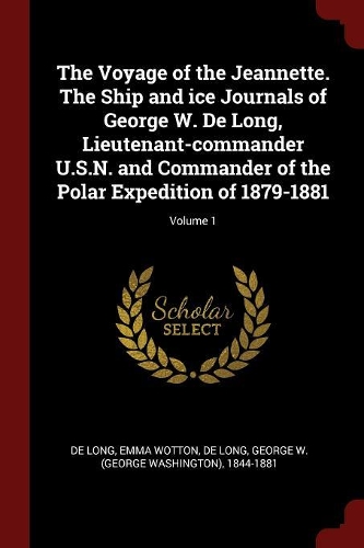 The Voyage of the Jeannette. the Ship and Ice Journals of George W. de Long, Lieutenant-Commander U.S.N. and Commander of the Polar Expedition of 1879-1881; Volume 1