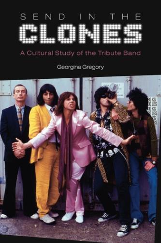 Send in the Clones: A Cultural Study of the Tribute Band(Studies in Popular Music)