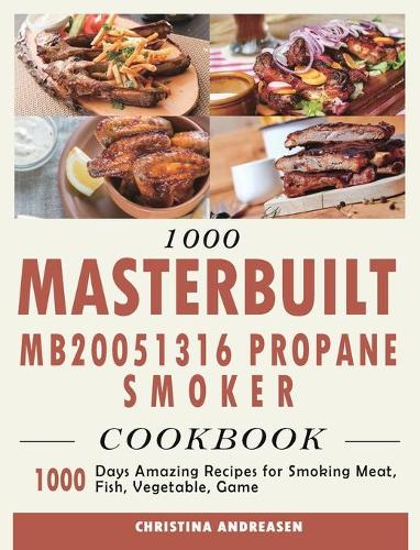 1000 Masterbuilt MB20051316 Propane Smoker Cookbook: 1000 Days Amazing Recipes for Smoking Meat, Fish, Vegetable, Game