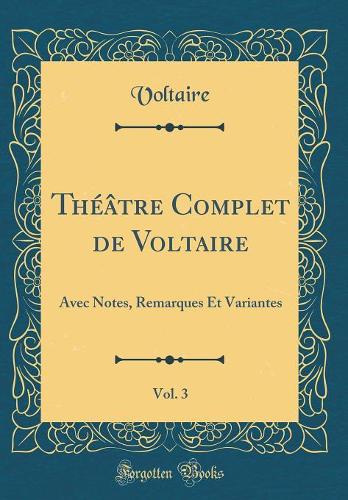 Théâtre Complet de Voltaire, Vol. 3: Avec Notes, Remarques Et Variantes (Classic Reprint)
