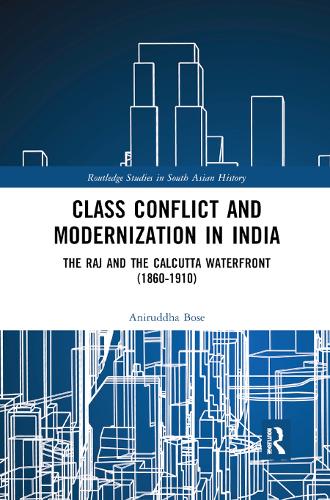 Class Conflict and Modernization in India: The Raj and the Calcutta Waterfront (1860-1910)(Routledge Studies in South Asian History)