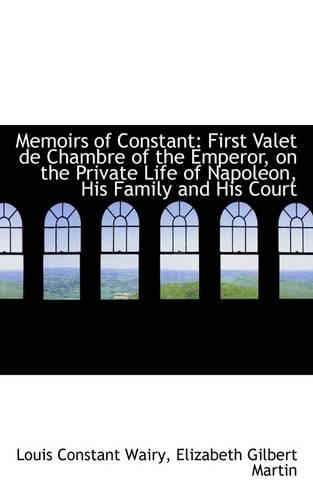 Memoirs of Constant: First Valet de Chambre of the Emperor, on the Private Life of Napoleon, His Fam