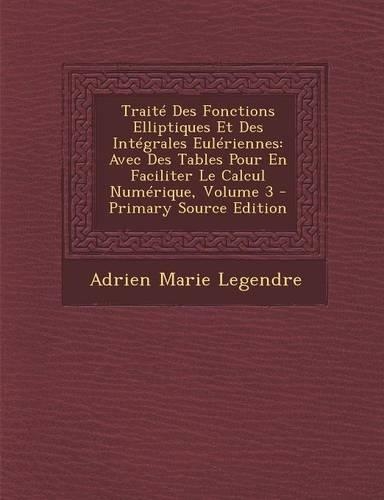 Traite Des Fonctions Elliptiques Et Des Integrales Euleriennes: Avec Des Tables Pour En Faciliter Le Calcul Numerique, Volume 3 - Primary Source Edition