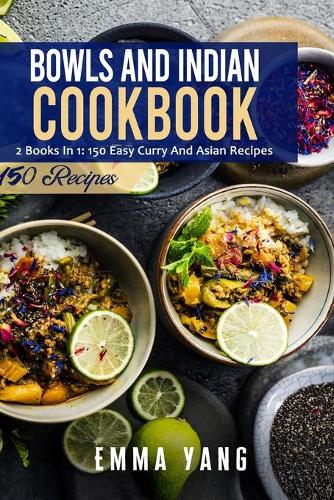 Bowls And Indian Cookbook: 2 Books In 1: 150 Easy Curry And Asian Recipes