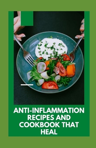 Anti-inflammation Recipes And Cookbook That Heal: Natural Treatments for Chronic Pain With Easy and Delicious Recipes That Reduce Inflammation