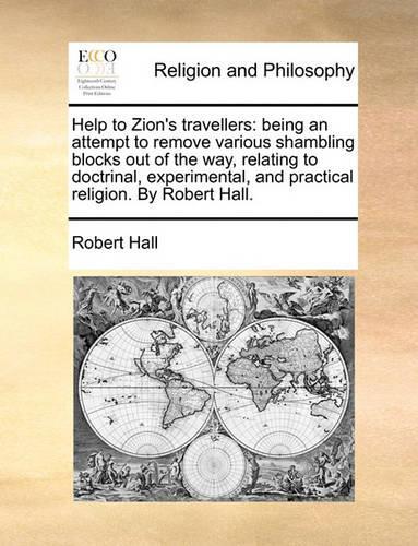 Help to Zion's Travellers: Being an Attempt to Remove Various Shambling Blocks Out of the Way, Relating to Doctrinal, Experimental, and Practical Religion. by Robert Hall.