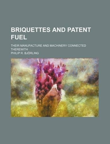 Briquettes and Patent Fuel; Their Manufacture and Machinery Connected Therewith