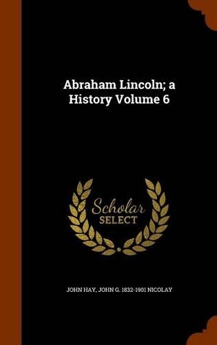 Abraham Lincoln; A History Volume 6