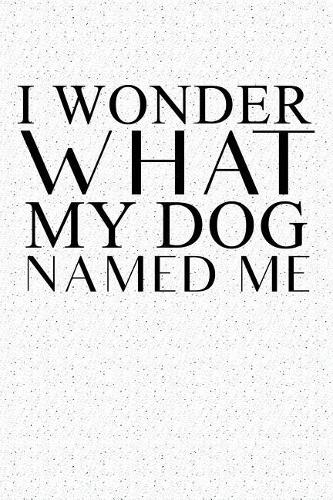 I Wonder What My Dog Named Me: A 6x9 Inch Matte Softcover Notebook Journal with 120 Blank Lined Pages and an Animal Loving Pet Dog Owner Cover Slogan