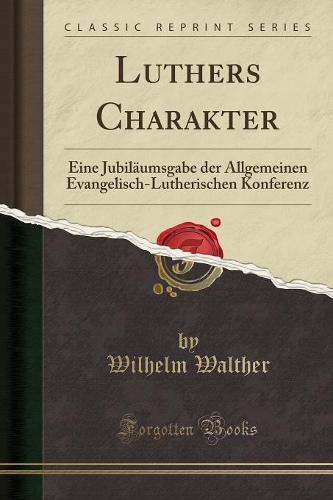Luthers Charakter: Eine Jubiläumsgabe Der Allgemeinen Evangelisch-Lutherischen Konferenz (Classic Reprint)