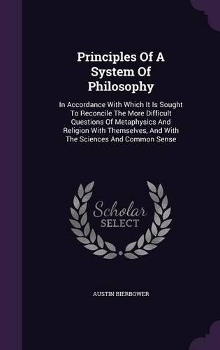 Principles Of A System Of Philosophy: In Accordance With Which It Is Sought To Reconcile The More Difficult Questions Of Metaphysics And Religion With Themselves, And With The Sciences A